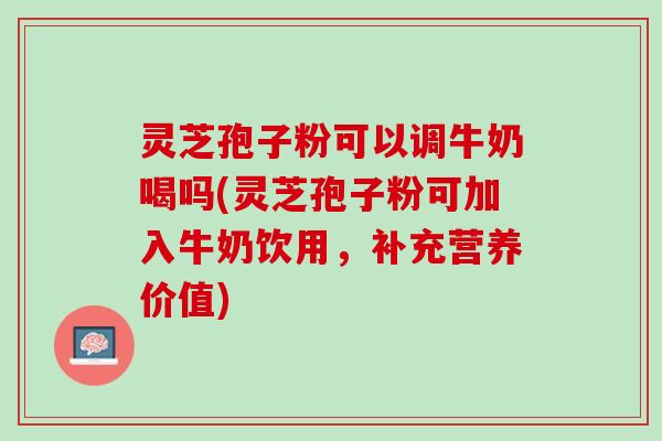 灵芝孢子粉可以调牛奶喝吗(灵芝孢子粉可加入牛奶饮用,补充营养价值) 灵芝孢子粉可以调牛奶喝吗(灵芝孢子粉可加入牛奶饮用,补充营养价值)