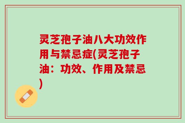 灵芝孢子油八大功效作用与禁忌症(灵芝孢子油:功效、作用及禁忌) 灵芝孢子油八大功效作用与禁忌症(灵芝孢子油:功效、作用及禁忌)