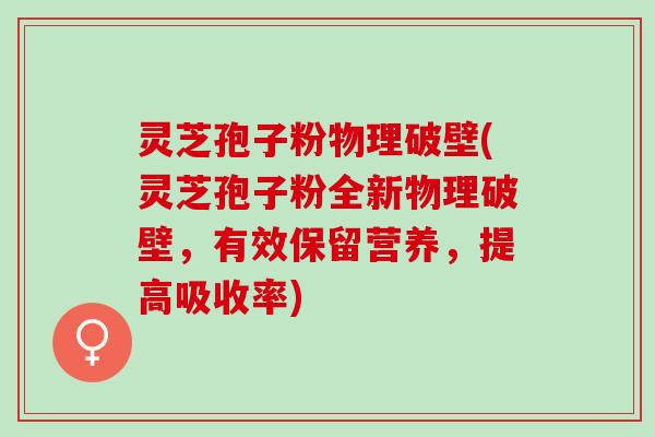 灵芝孢子粉物理破壁(灵芝孢子粉全新物理破壁，有效保留营养，提高吸收率)