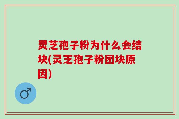 灵芝孢子粉为什么会结块(灵芝孢子粉团块原因) 灵芝孢子粉为什么会结块(灵芝孢子粉团块原因)