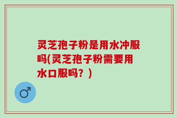 灵芝孢子粉是用水冲服吗(灵芝孢子粉需要用水口服吗？)