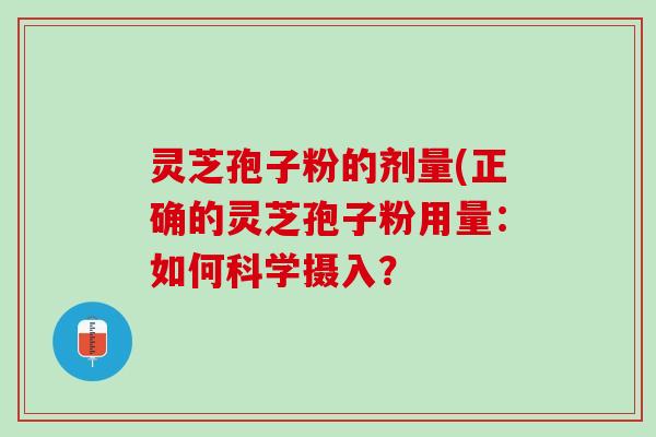 灵芝孢子粉的剂量(正确的灵芝孢子粉用量:如何科学摄入? 灵芝孢子粉的剂量(正确的灵芝孢子粉用量:如何科学摄入?
