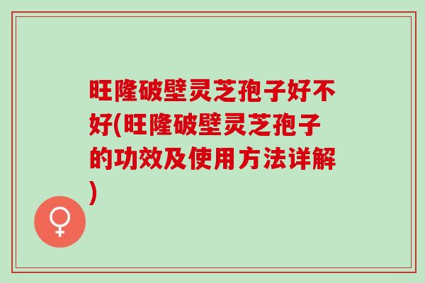 旺隆破壁灵芝孢子好不好(旺隆破壁灵芝孢子的功效及使用方法详解) 旺隆破壁灵芝孢子好不好(旺隆破壁灵芝孢子的功效及使用方法详解)
