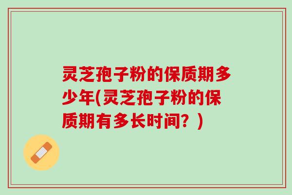 灵芝孢子粉的保质期多少年(灵芝孢子粉的保质期有多长时间？)