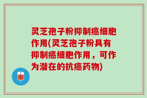 灵芝孢子粉抑制癌细胞作用(灵芝孢子粉具有抑制癌细胞作用，可作为潜在的抗癌药物)