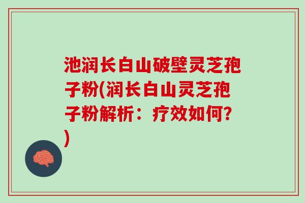 池润长白山破壁灵芝孢子粉(润长白山灵芝孢子粉解析：疗效如何？)