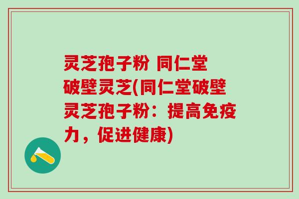 灵芝孢子粉 同仁堂 破壁灵芝(同仁堂破壁灵芝孢子粉：提高免疫力，促进健康)