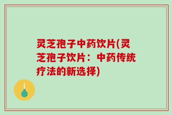 灵芝孢子中药饮片(灵芝孢子饮片：中药传统疗法的新选择)