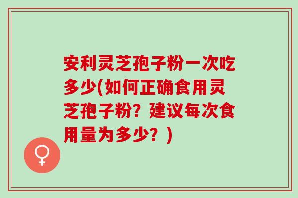 安利灵芝孢子粉一次吃多少(如何正确食用灵芝孢子粉？建议每次食用量为多少？)
