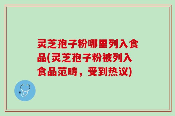 灵芝孢子粉哪里列入食品(灵芝孢子粉被列入食品范畴，受到热议)