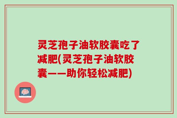 灵芝孢子油软胶囊吃了(灵芝孢子油软胶囊——助你轻松) 灵芝孢子油软胶囊吃了(灵芝孢子油软胶囊——助你轻松)