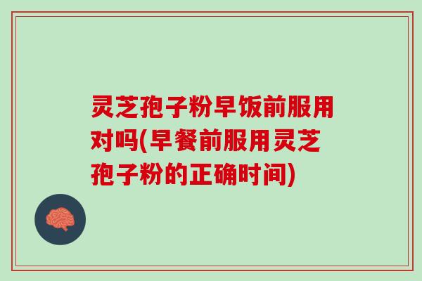 灵芝孢子粉早饭前服用对吗(早餐前服用灵芝孢子粉的正确时间) 灵芝孢子粉早饭前服用对吗(早餐前服用灵芝孢子粉的正确时间)