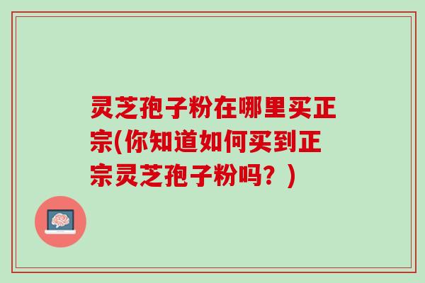 灵芝孢子粉在哪里买正宗(你知道如何买到正宗灵芝孢子粉吗？)