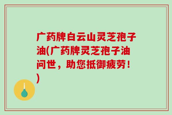 广药牌白云山灵芝孢子油(广药牌灵芝孢子油问世，助您抵御疲劳！)