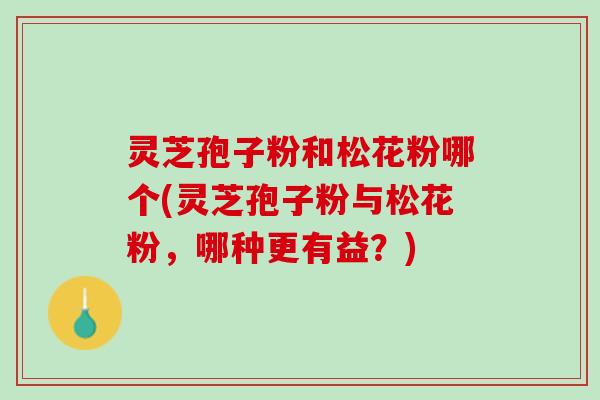 灵芝孢子粉和松花粉哪个(灵芝孢子粉与松花粉，哪种更有益？)