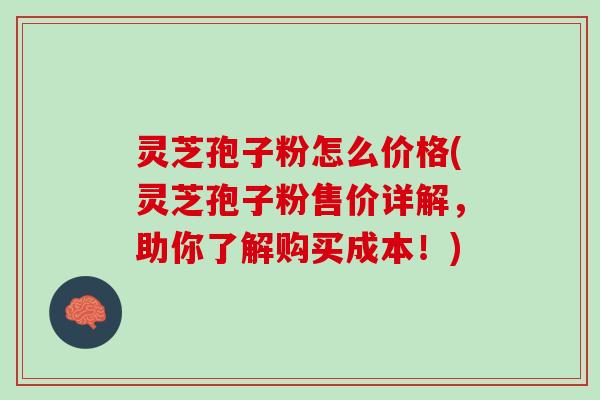 灵芝孢子粉怎么价格(灵芝孢子粉售价详解，助你了解购买成本！)