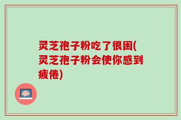 灵芝孢子粉吃了很困(灵芝孢子粉会使你感到疲倦)