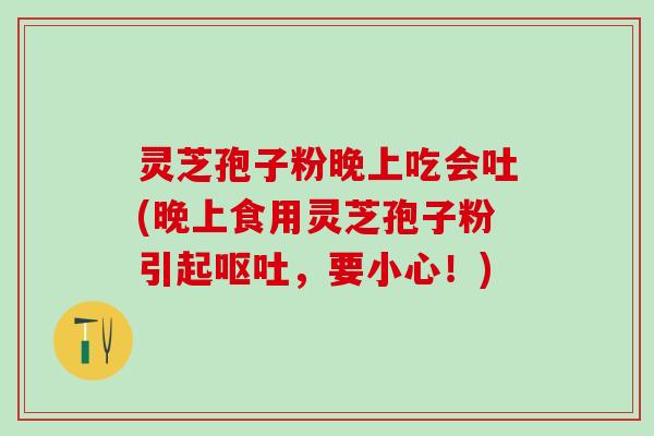 灵芝孢子粉晚上吃会吐(晚上食用灵芝孢子粉引起呕吐，要小心！)