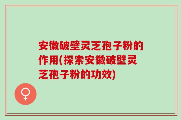 安徽破壁灵芝孢子粉的作用(探索安徽破壁灵芝孢子粉的功效)