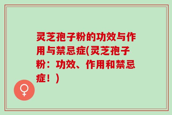 灵芝孢子粉的功效与作用与禁忌症(灵芝孢子粉：功效、作用和禁忌症！)