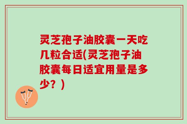 灵芝孢子油胶囊一天吃几粒合适(灵芝孢子油胶囊每日适宜用量是多少？)
