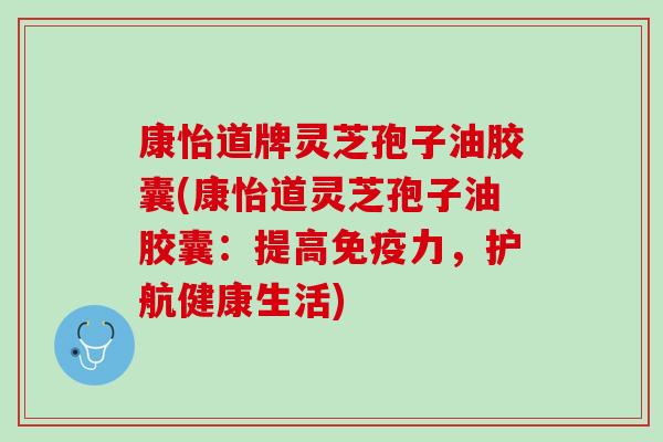 康怡道牌灵芝孢子油胶囊(康怡道灵芝孢子油胶囊:提高免疫力,护航健康生活) 康怡道牌灵芝孢子油胶囊(康怡道灵芝孢子油胶囊:提高免疫力,护航健康生活)