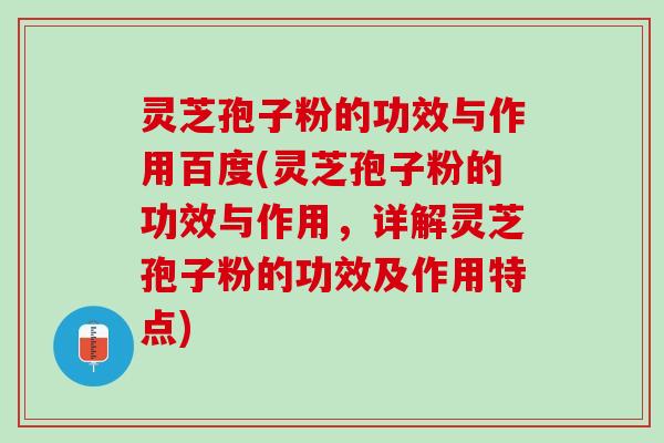 灵芝孢子粉的功效与作用百度(灵芝孢子粉的功效与作用，详解灵芝孢子粉的功效及作用特点)