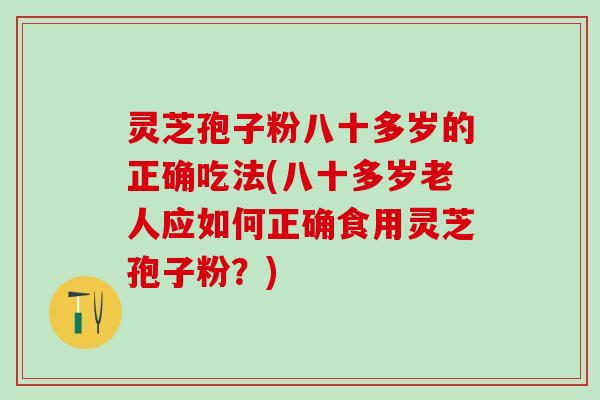 灵芝孢子粉八十多岁的正确吃法(八十多岁老人应如何正确食用灵芝孢子粉?) 灵芝孢子粉八十多岁的正确吃法(八十多岁老人应如何正确食用灵芝孢子粉?)
