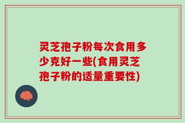 灵芝孢子粉每次食用多少克好一些(食用灵芝孢子粉的适量重要性)