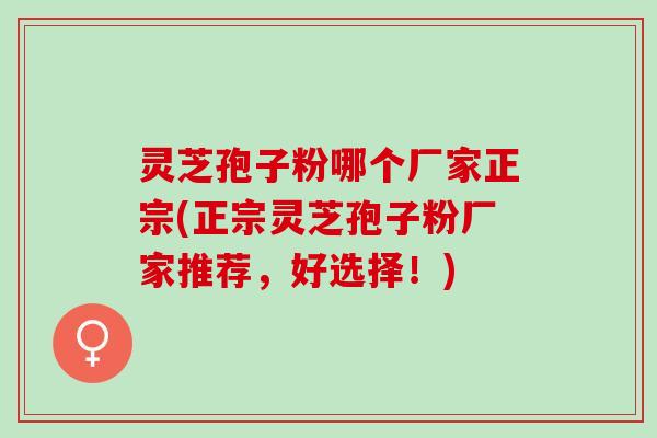 灵芝孢子粉哪个厂家正宗(正宗灵芝孢子粉厂家推荐，好选择！)