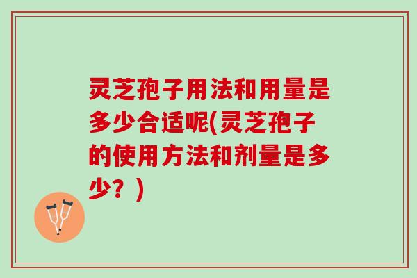 灵芝孢子用法和用量是多少合适呢(灵芝孢子的使用方法和剂量是多少？)