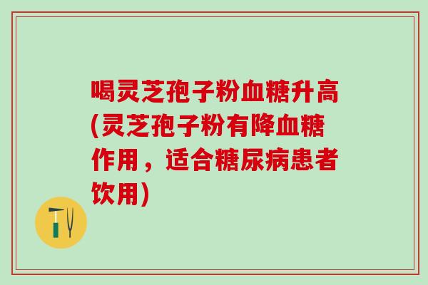 喝灵芝孢子粉血糖升高(灵芝孢子粉有降血糖作用，适合糖尿病患者饮用)