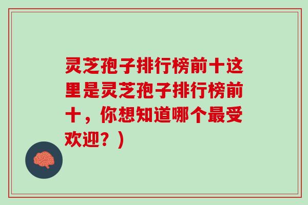 灵芝孢子排行榜前十这里是灵芝孢子排行榜前十，你想知道哪个最受欢迎？)