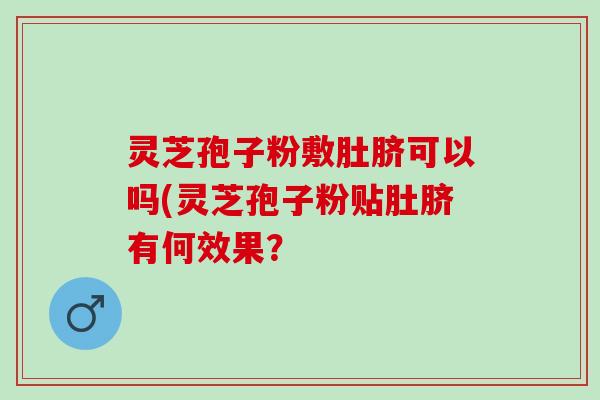 灵芝孢子粉敷肚脐可以吗(灵芝孢子粉贴肚脐有何效果? 灵芝孢子粉敷肚脐可以吗(灵芝孢子粉贴肚脐有何效果?