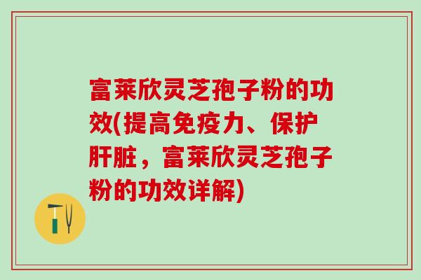 富莱欣灵芝孢子粉的功效(提高免疫力、保护肝脏，富莱欣灵芝孢子粉的功效详解)