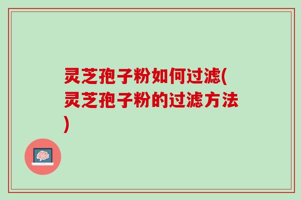 灵芝孢子粉如何过滤(灵芝孢子粉的过滤方法) 灵芝孢子粉如何过滤(灵芝孢子粉的过滤方法)