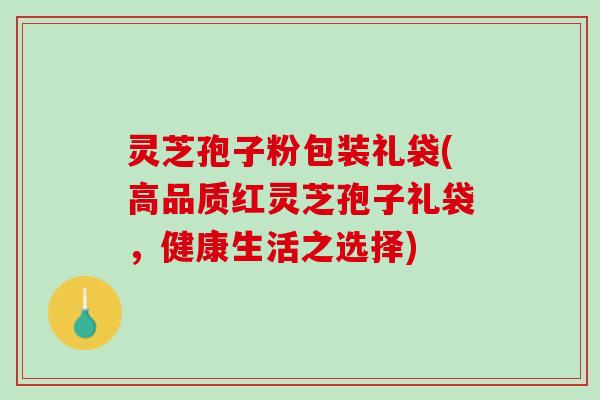灵芝孢子粉包装礼袋(高品质红灵芝孢子礼袋，健康生活之选择)