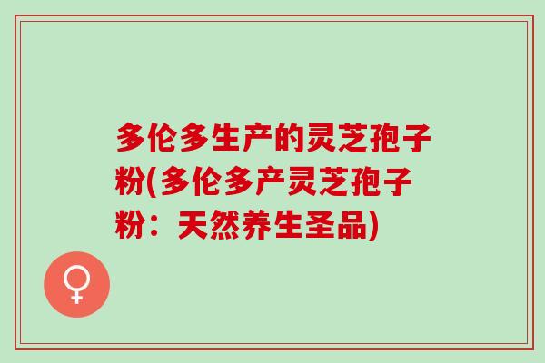 多伦多生产的灵芝孢子粉(多伦多产灵芝孢子粉：天然养生圣品)