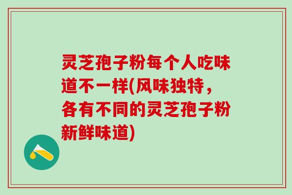 灵芝孢子粉每个人吃味道不一样(风味独特，各有不同的灵芝孢子粉新鲜味道)