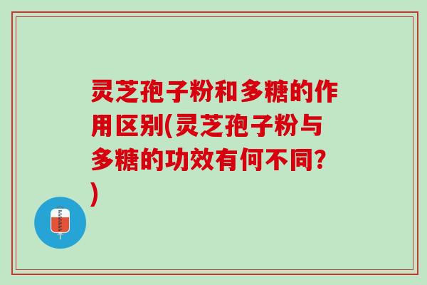 灵芝孢子粉和多糖的作用区别(灵芝孢子粉与多糖的功效有何不同？)