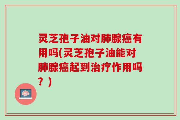 灵芝孢子油对腺有用吗(灵芝孢子油能对腺起到作用吗?) 灵芝孢子油对腺有用吗(灵芝孢子油能对腺起到作用吗?)