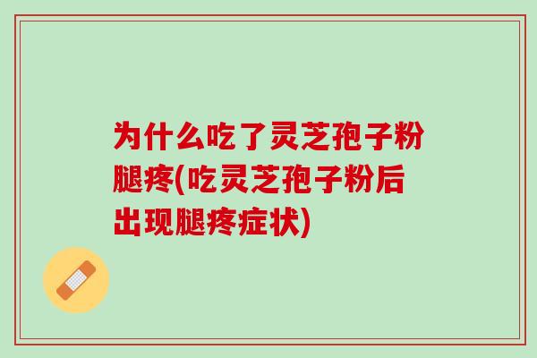为什么吃了灵芝孢子粉腿疼(吃灵芝孢子粉后出现腿疼症状) 为什么吃了灵芝孢子粉腿疼(吃灵芝孢子粉后出现腿疼症状)