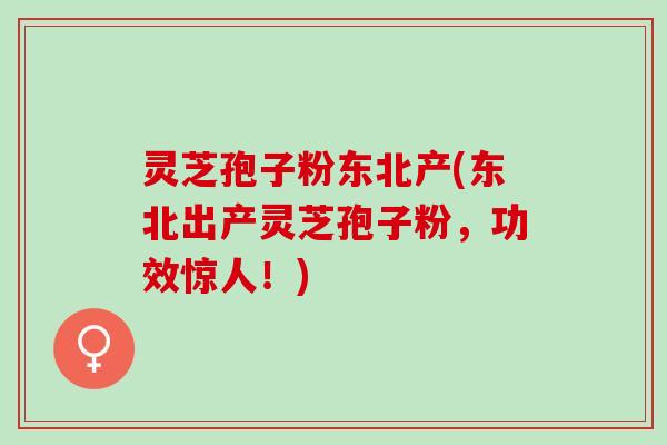 灵芝孢子粉东北产(东北出产灵芝孢子粉,功效惊人!) 灵芝孢子粉东北产(东北出产灵芝孢子粉,功效惊人!)