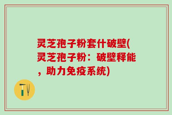 灵芝孢子粉套什破壁(灵芝孢子粉：破壁释能，助力免疫系统)