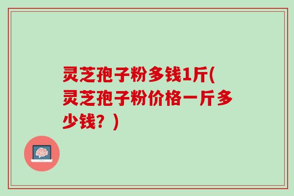 灵芝孢子粉多钱1斤(灵芝孢子粉价格一斤多少钱？)