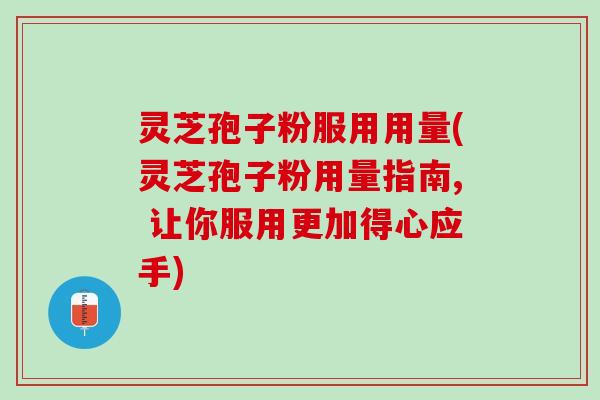 灵芝孢子粉服用用量(灵芝孢子粉用量指南, 让你服用更加得心应手)