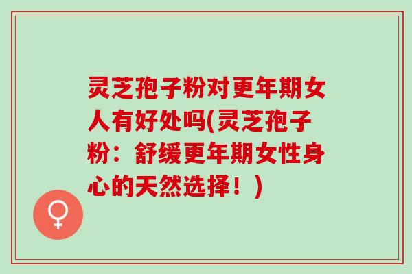 灵芝孢子粉对更年期女人有好处吗(灵芝孢子粉：舒缓更年期女性身心的天然选择！)