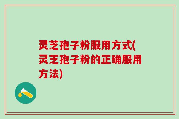灵芝孢子粉服用方式(灵芝孢子粉的正确服用方法)