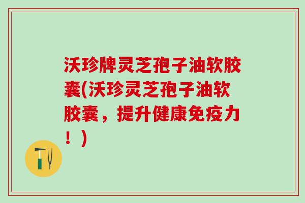 沃珍牌灵芝孢子油软胶囊(沃珍灵芝孢子油软胶囊,提升健康免疫力!) 沃珍牌灵芝孢子油软胶囊(沃珍灵芝孢子油软胶囊,提升健康免疫力!)