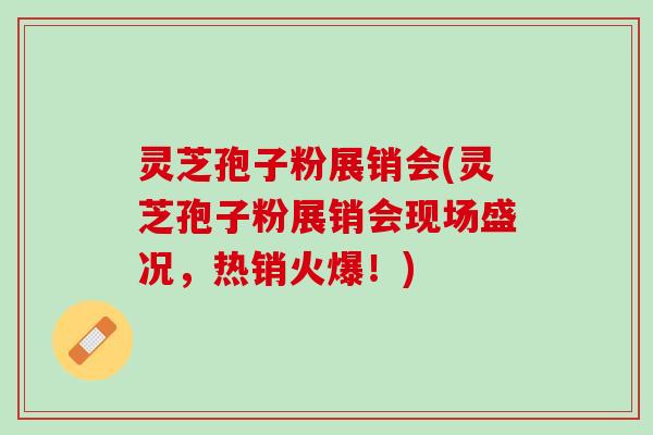 灵芝孢子粉展销会(灵芝孢子粉展销会现场盛况，热销火爆！)